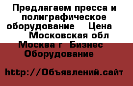 Предлагаем пресса и полиграфическое оборудование. › Цена ­ 100 - Московская обл., Москва г. Бизнес » Оборудование   